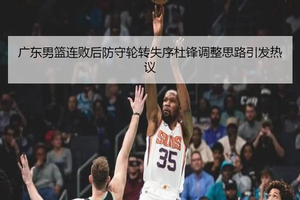 广东男篮连败后防守轮转失序杜锋调整思路引发热议