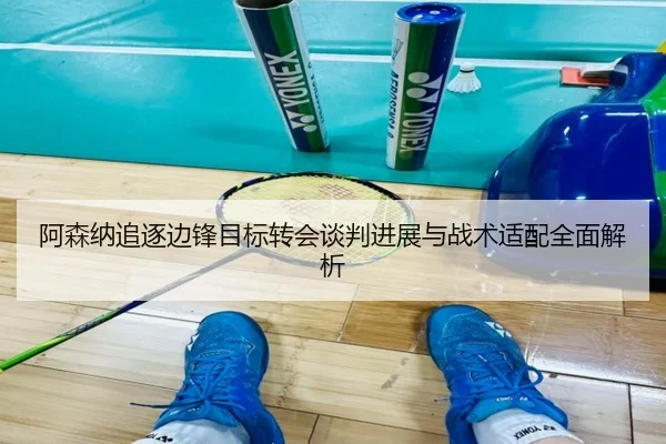 阿森纳追逐边锋目标转会谈判进展与战术适配全面解析